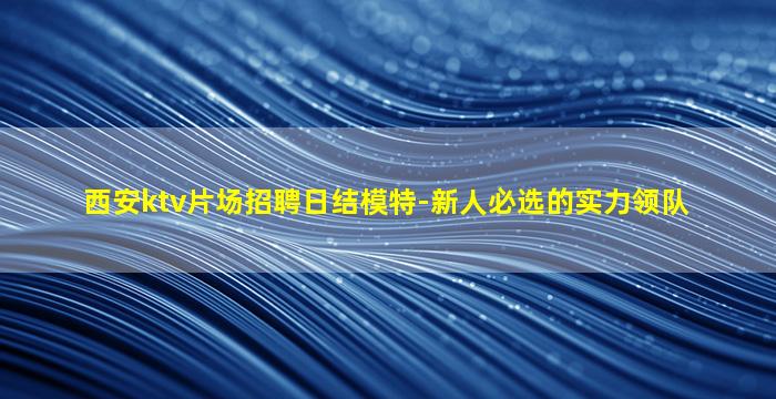 西安ktv片场招聘日结模特-新人必选的实力领队